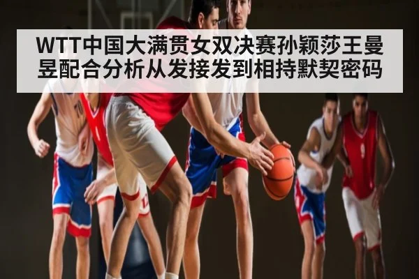 WTT中国大满贯女双决赛孙颖莎王曼昱配合分析从发接发到相持默契密码(c7c7.app)
