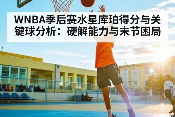 WNBA季后赛水星库珀得分与关键球分析：硬解能力与末节困局 - www.c7c7.app