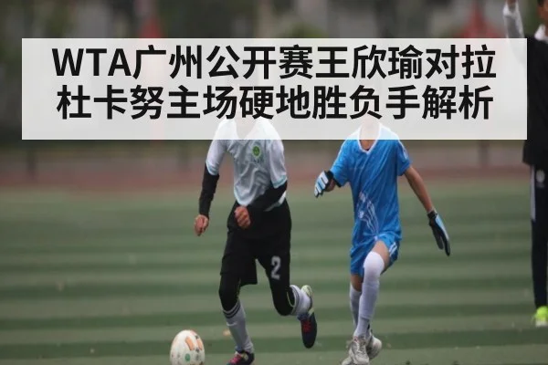WTA广州公开赛王欣瑜对拉杜卡努主场硬地胜负手解析 - www.c7c7.app