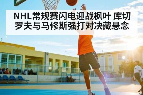 NHL常规赛闪电迎战枫叶 库切罗夫与马修斯强打对决藏悬念 - www.c7c7.app