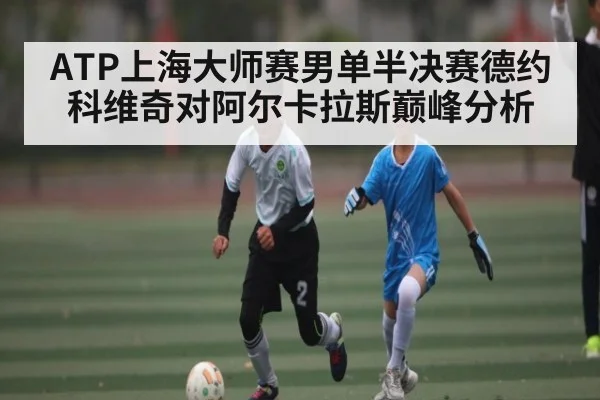ATP上海大师赛男单半决赛德约科维奇对阿尔卡拉斯巅峰分析（www.c7c7.app）